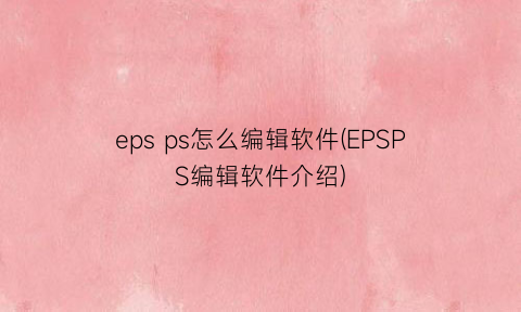 epsps怎么编辑软件(EPSPS编辑软件介绍)